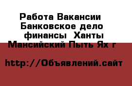 Работа Вакансии - Банковское дело, финансы. Ханты-Мансийский,Пыть-Ях г.